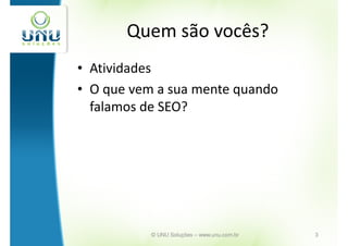Quem são vocês?
• Atividades
• O que vem a sua mente quando
  falamos de SEO?




           © UNU Soluções – www.unu.com.br   3
 