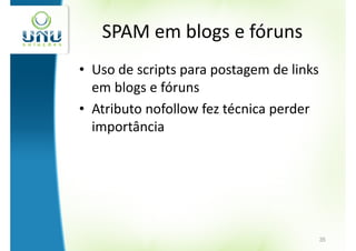 SPAM em blogs e fóruns
• Uso de scripts para postagem de links
  em blogs e fóruns
• Atributo nofollow fez técnica perder
  importância




                                          35
 