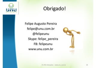 Obrigado!

Felipe Augusto Pereira
 felipe@unu.com.br
      @felipeunu
  Skype: felipe_pereira
      FB: felipeunu
  www.unu.com.br



           © UNU Soluções – www.unu.com.br   38
 