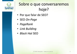 Sobre o que conversaremos
              hoje?
•   Por que falar de SEO?
•   SEO On-Page
•   PageRank
•   Link Building
•   Black Hat SEO




              © UNU Soluções – www.unu.com.br   4
 