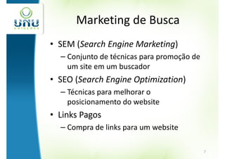 Marketing de Busca
• SEM (Search Engine Marketing)
  – Conjunto de técnicas para promoção de
    um site em um buscador
• SEO (Search Engine Optimization)
  – Técnicas para melhorar o
    posicionamento do website
• Links Pagos
  – Compra de links para um website

                                            7
 