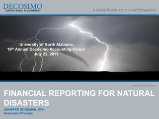A Global Reach with a Local Perspective




        University of North Alabama
 19th Annual Decosimo Accounting Forum
               July 22, 2011




                                                                 www.decosimo.com


FINANCIAL REPORTING FOR NATURAL
DISASTERS
JENNIFER GOODMAN, CPA
Assurance Principal
 