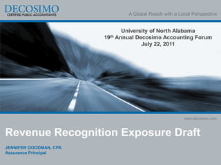 A Global Reach with a Local Perspective


                               University of North Alabama
                        19th Annual Decosimo Accounting Forum
                                      July 22, 2011




                                                        www.decosimo.com



Revenue Recognition Exposure Draft
JENNIFER GOODMAN, CPA
Assurance Principal
 