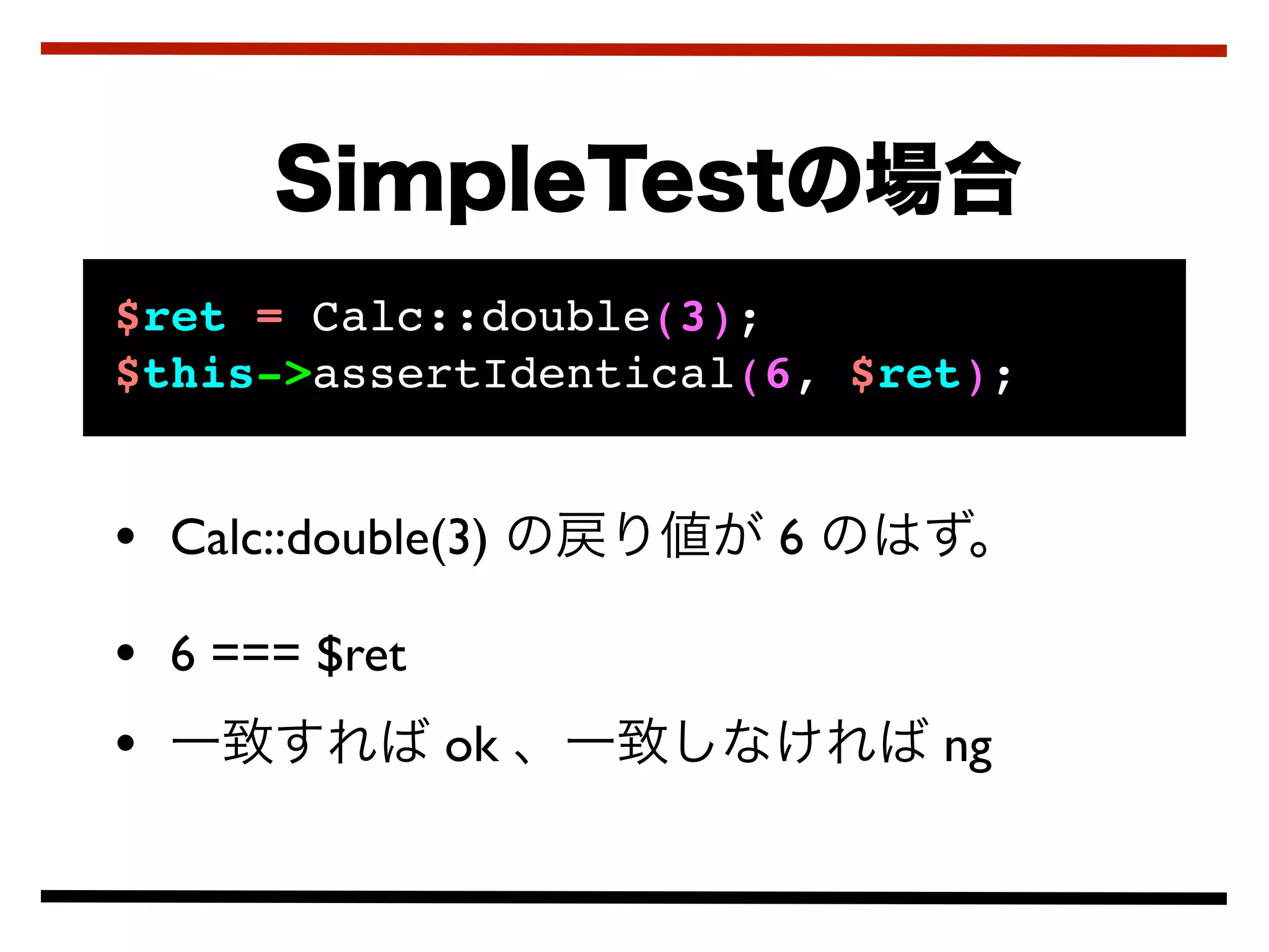 $ret = Calc::double(3);
$this->assertIdentical(6, $ret);


• Calc::double(3)      6

• 6 === $ret
•            ok              ng
 
