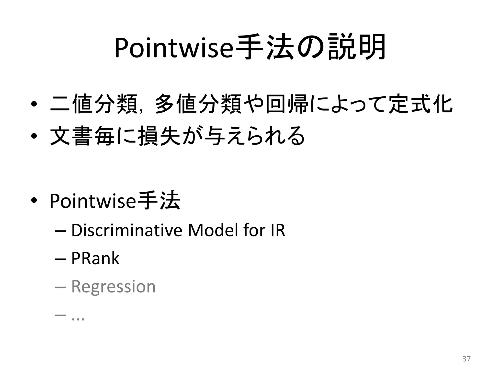Pointwise手法の説明
• 二値分類，多値分類や回帰によって定式化
• 文書毎に損失が与えられる

• Pointwise手法
  – Discriminative Model for IR
  – PRank
  – Regression
  – ...

                                  37
 