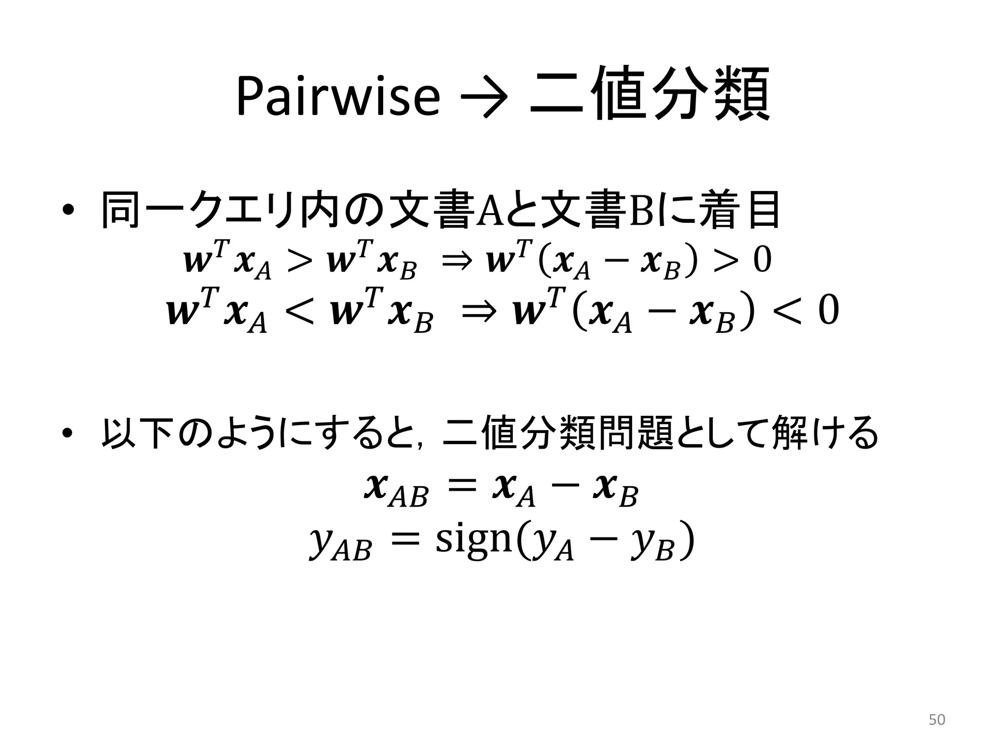 Pairwise → 二値分類
• 同一クエリ内の文書Aと文書Bに着目
      >   ⇒   −  > 0
     <   ⇒   −  < 0

• 以下のようにすると，二値分類問題として解ける
                   =  − 
              = sign( −  )


                                                   50
 