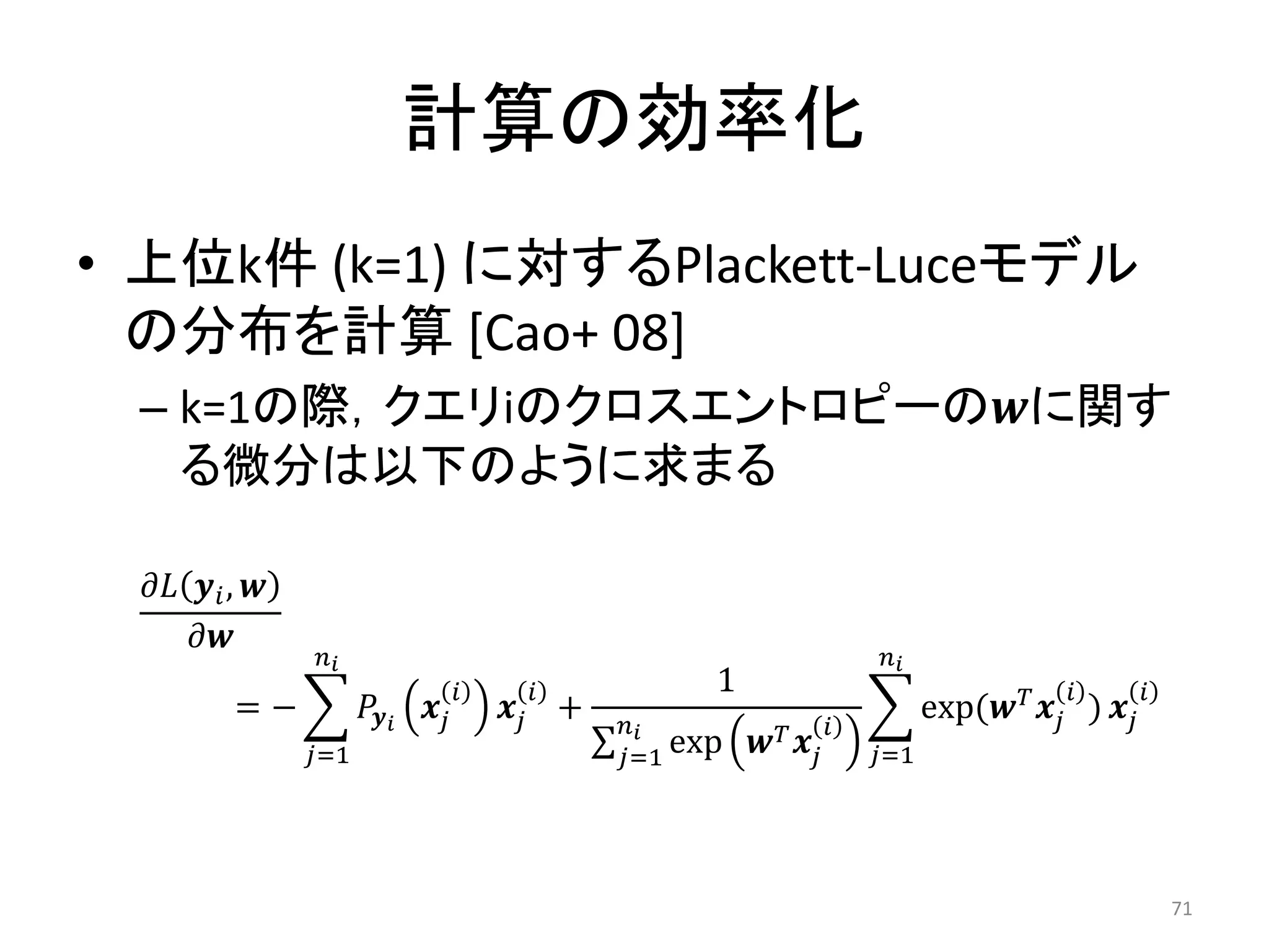 計算の効率化
• 上位k件 (k=1) に対するPlackett-Luceモデル
  の分布を計算 [Cao+ 08]
 – k=1の際，クエリiのクロスエントロピーのに関す
   る微分は以下のように求まる

   , 
      
                                                                             
                                                        1                                                
           =−                      +                      
                                                                                        exp(  ) 
                  =1                               =1 exp            =1




                                                                                                                    71
 