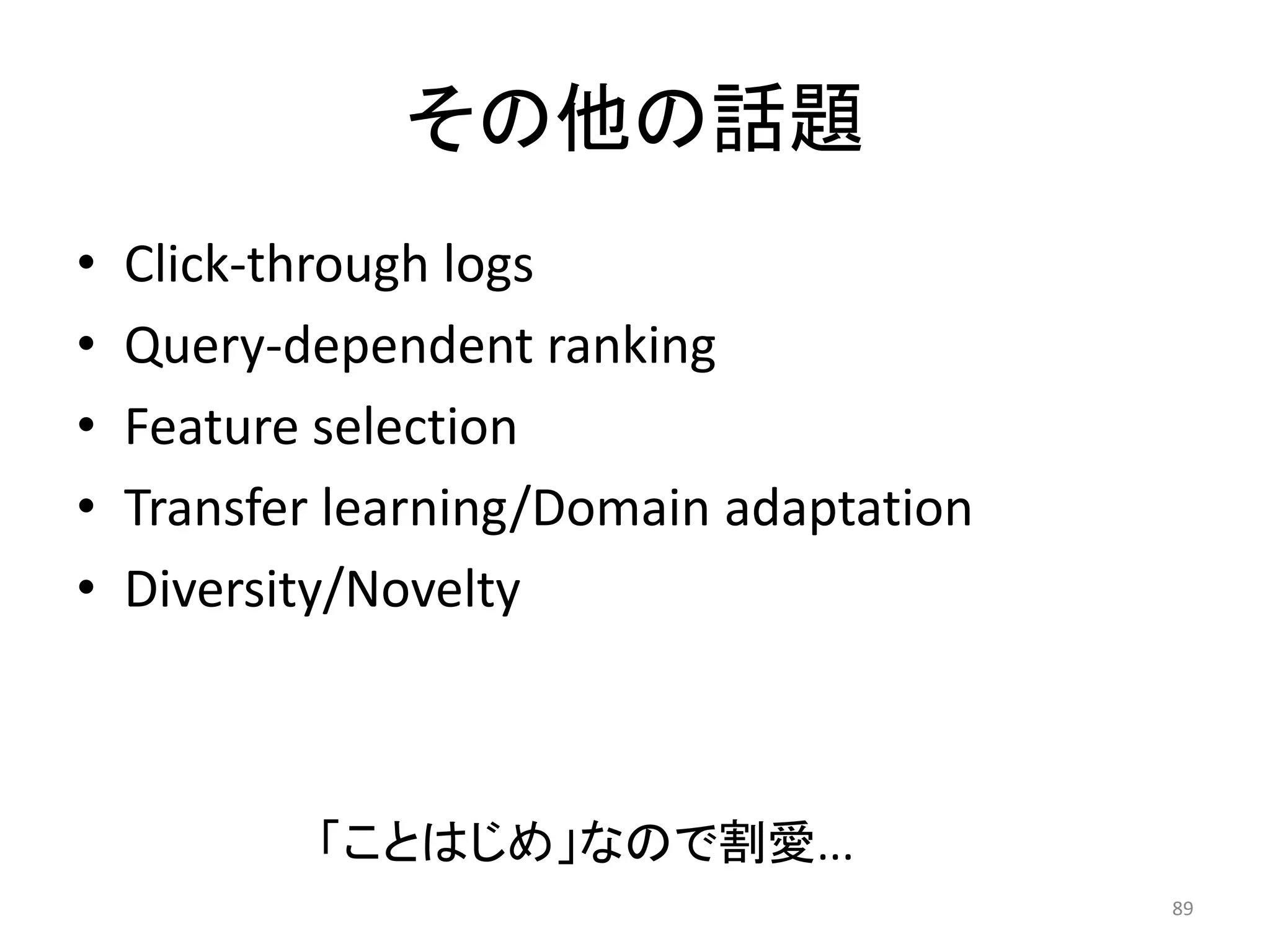 その他の話題
•   Click-through logs
•   Query-dependent ranking
•   Feature selection
•   Transfer learning/Domain adaptation
•   Diversity/Novelty



           「ことはじめ」なので割愛...
                                          89
 