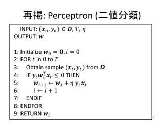再掲: Perceptron (二値分類)
 INPUT: ( ,  ) ∈ , , 
OUTPUT: 

1: Initialize 0 = ,  = 0
2: FOR  in 0 to 
3: Obtain sample ( ,  ) from 
4: IF    ≤ 0 THEN
              
5:       +1 ←  +   
6:        ←  + 1
7: ENDIF
8: ENDFOR
9: RETURN                             51
 