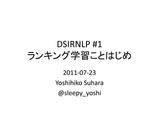 DSIRNLP #1
ランキング学習ことはじめ
     2011-07-23
   Yoshihiko Suhara
    @sleepy_yoshi
 