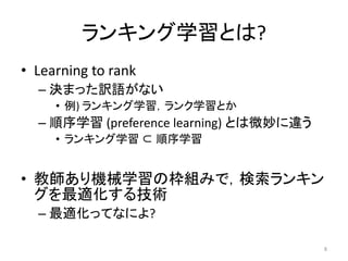 ランキング学習とは?
• Learning to rank
  – 決まった訳語がない
     • 例) ランキング学習，ランク学習とか
  – 順序学習 (preference learning) とは微妙に違う
     • ランキング学...