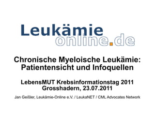   Chronische Myeloische Leukämie: Patientensicht und Infoquellen LebensMUT Krebsinformationstag 2011 Grosshadern, 23.07.2011 Jan Geißler, Leukämie-Online e.V. / LeukaNET / CML Advocates Network 