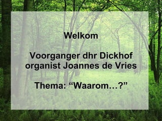 Welkom Voorganger dhr Dickhof organist Joannes de Vries Thema: “Waarom…?” 