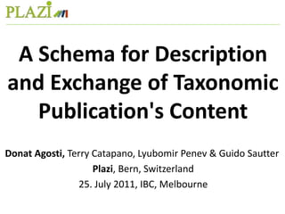 A Schema for Description and Exchange of TaxonomicPublication's Content Donat Agosti, Terry Catapano, Lyubomir Penev & Guido Sautter Plazi, Bern, Switzerland 25. July 2011, IBC, Melbourne 