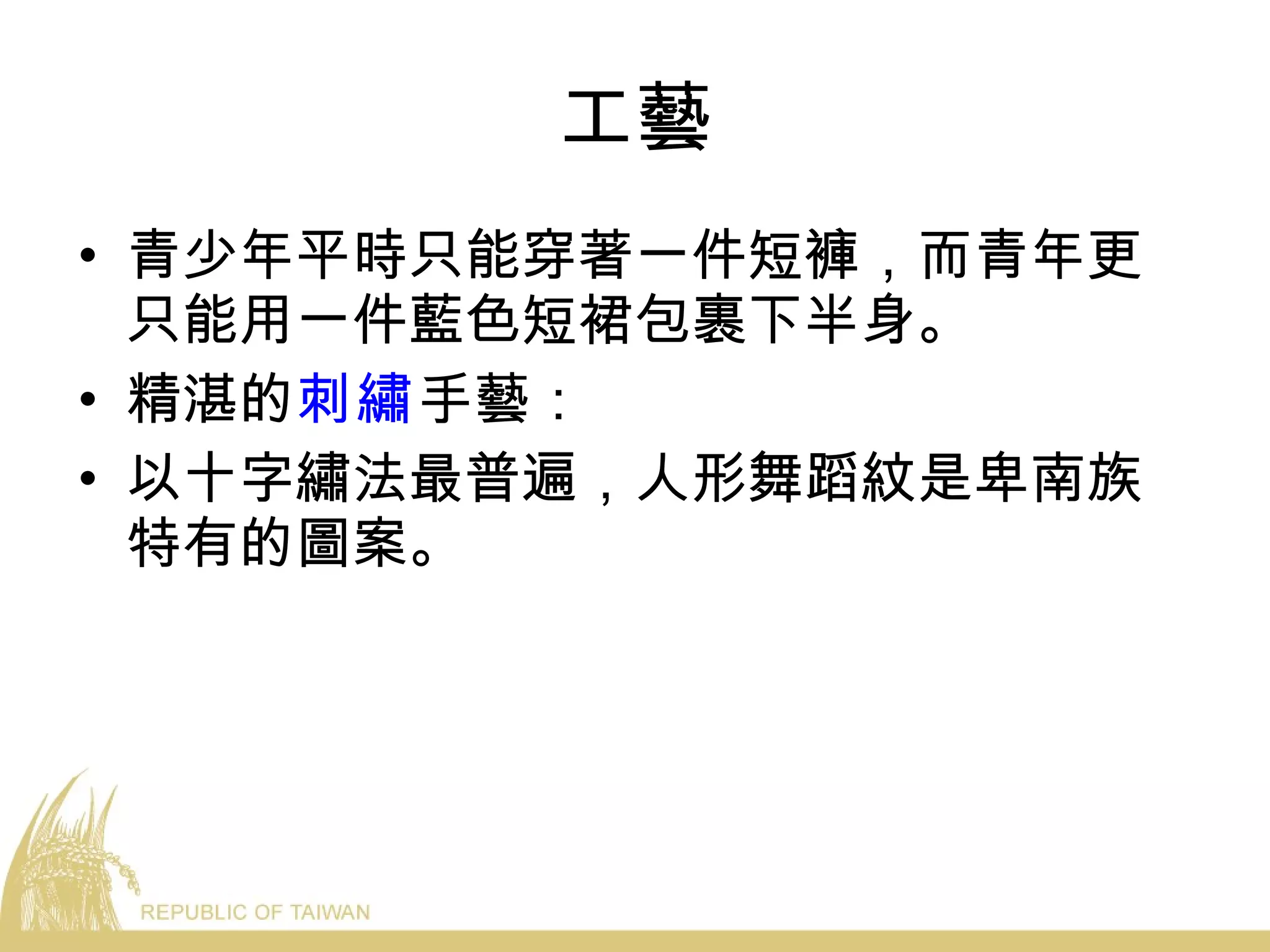 工藝 青少年平時只能穿著一件短褲，而青年更只能用一件藍色短裙包裹下半身。 精湛的 刺繡 手藝： 以十字繡法最普遍，人形舞蹈紋是卑南族特有的圖案。 