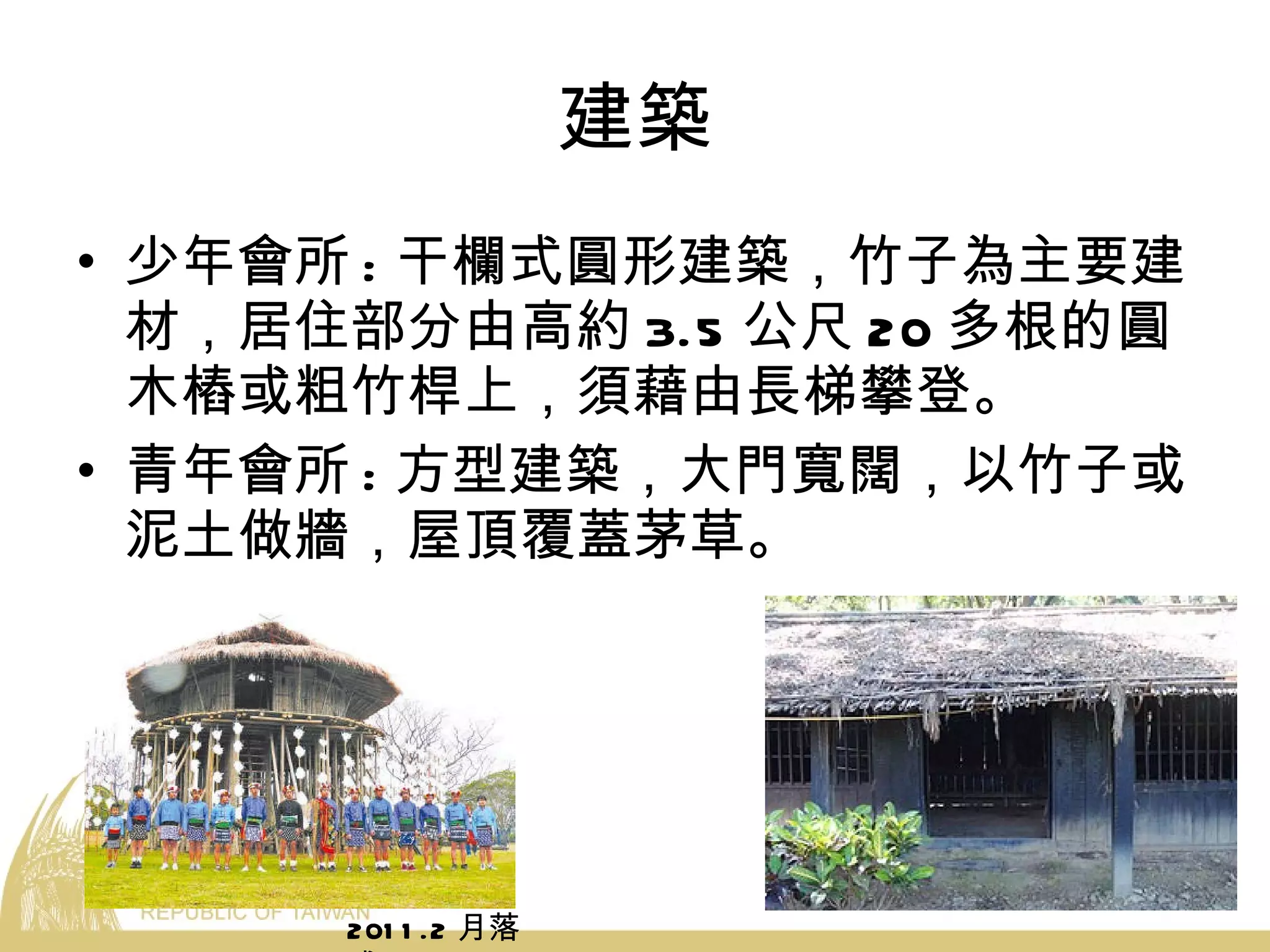 建築 少年會所 : 干欄式圓形建築，竹子為主要建材，居住部分由高約 3.5 公尺 20 多根的圓木樁或粗竹桿上，須藉由長梯攀登。 青年會所 : 方型建築，大門寬闊，以竹子或泥土做牆，屋頂覆蓋茅草。 2011.2 月落成 