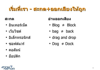 เริ่มที่เรา - สะกด+ออกเสียงใหถูก
สะกด                 อานออกเสียง
●
    อินเทอรเน็ต     ●
                         Blog ≠ Block
●
    เว็บไซต         ●
                         bag ≠ back
●
    อิเล็กทรอนิกส   ●
                         drag and drop
●
    ซอฟตแวร        ●
                         Dog ≠ Dock
●
    คอลัมน
●
    อ็อปติก

                                         16
 