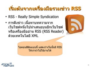 เริ่มตนจากเครื่องมือรวมขาว RSS
●
    RSS - Really Simple Syndication
●
    การดึงขาว เนื้อหาบทความจาก
    เว็บไซตหนึ่งไปนําเสนอบนอีกเว็บไซต
    หรือเครื่องมืออาน RSS (RSS Reader)
    ดวยเทคโนโลยี XML


          ไอคอนสีสมแบบนี้ แสดงวาเว็บนั้นมี RSS
                  ใหเรานําไปใชงานได




                                                   24
 