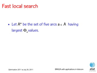 Fast local search


  • Let A* be the set of five arcs a  A having
    largest a values.




   Optimization 2011 ✤ July 26, 2011   BRKGA with applications in telecom
 