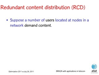 Redundant content distribution (RCD)

  • Suppose a number of users located at nodes in a
    network demand content.




   Optimization 2011 ✤ July 26, 2011   BRKGA with applications in telecom
 