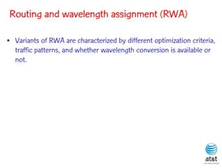 Routing and wavelength assignment (RWA)

• Variants of RWA are characterized by different optimization criteria,
  traffic patterns, and whether wavelength conversion is available or
  not.
 