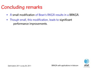 Concluding remarks
  • A small modification of Bean's RKGA results in a BRKGA.
  • Though small, this modification, leads to significant
       performance improvements.




   Optimization 2011 ✤ July 26, 2011   BRKGA with applications in telecom
 