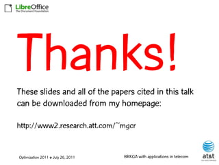 These slides and all of the papers cited in this talk
can be downloaded from my homepage:

http://www2.research.att.com/~mgcr


Optimization 2011 ✤ July 26, 2011   BRKGA with applications in telecom
 