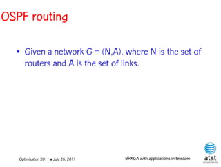OSPF routing

  • Given a network G = (N,A), where N is the set of
    routers and A is the set of links.




   Optimization 2011 ✤ July 26, 2011   BRKGA with applications in telecom
 