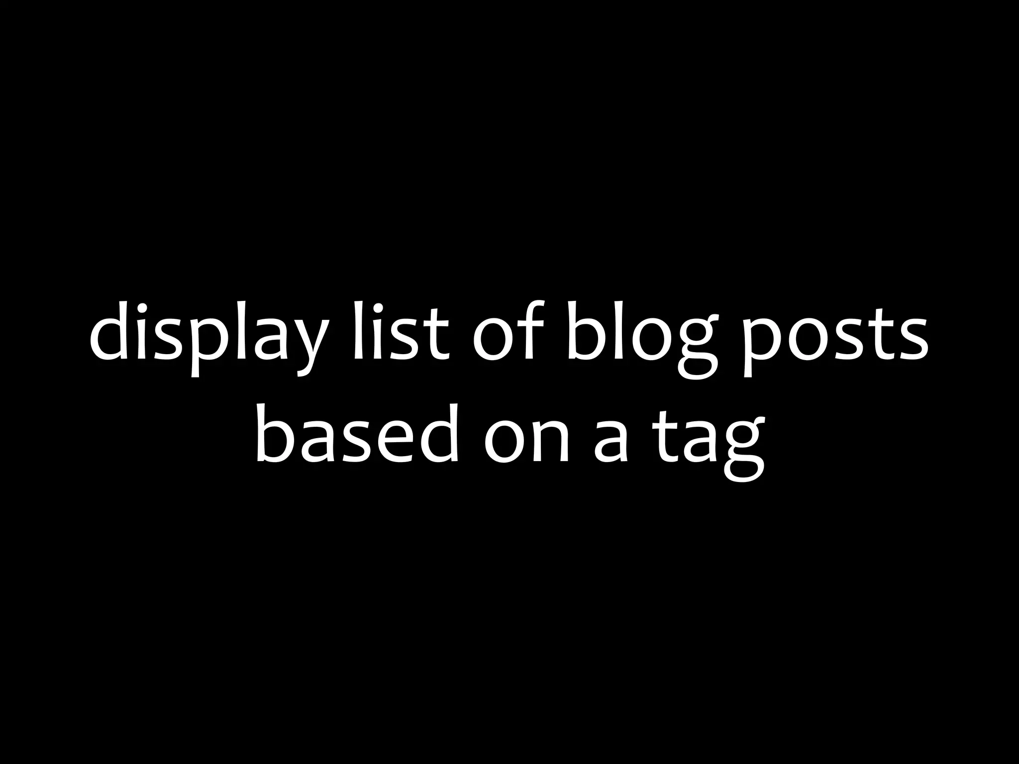 display	
  list	
  of	
  blog	
  posts
     based	
  on	
  a	
  tag
 