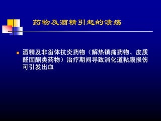 药物及酒精引起的溃疡


酒精及非甾体抗炎药物（解热镇痛药物、皮质
醛固酮类药物）治疗期间导致消化道粘膜损伤
可引发出血
 