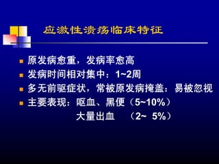 应激性溃疡临床特征

原发病愈重，发病率愈高
发病时间相对集中：1~2周
多无前驱症状，常被原发病掩盖：易被忽视
主要表现：呕血、黑便（5~10%）
     大量出血 （2~ 5%）
 