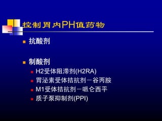 控制胃内PH值药物
抗酸剂

制酸剂
 H2受体阻滞剂(H2RA)
 胃泌素受体拮抗剂－谷丙胺
 M1受体拮抗剂－哌仑西平
 质子泵抑制剂(PPI)
 
