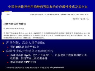 中国指南推荐使用抑酸药预防和治疗应激性溃疡及其出血




严重创伤、高危人群的预防：
   胃内pH迅速上升至4以上
应激性溃疡并发消化道出血的治疗
   迅速提高胃内pH，使之上升至6以上，以促进血小板聚集和防止血
   栓溶解，创造胃内止血必要条件
   推荐的用药是PPI针剂

中华医学杂志编辑委员会. 应激性溃疡防治建议. 中华医学杂志 2002;82:1000-1001
 