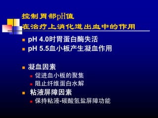 控制胃部pH值
在治疗上消化道出血中的作用
pH 4.0时胃蛋白酶失活
pH 5.5血小板产生凝血作用

凝血因素
 促进血小板的聚集
 阻止纤维蛋白水解
粘液屏障因素
 保持粘液-碳酸氢盐屏障功能
 