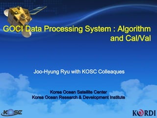 GOCI Data Processing System : Algorithm and Cal/Val  Joo-HyungRyuwith KOSC Colleaques Korea Ocean Satellite Center Korea Ocean Research & Development Institute 