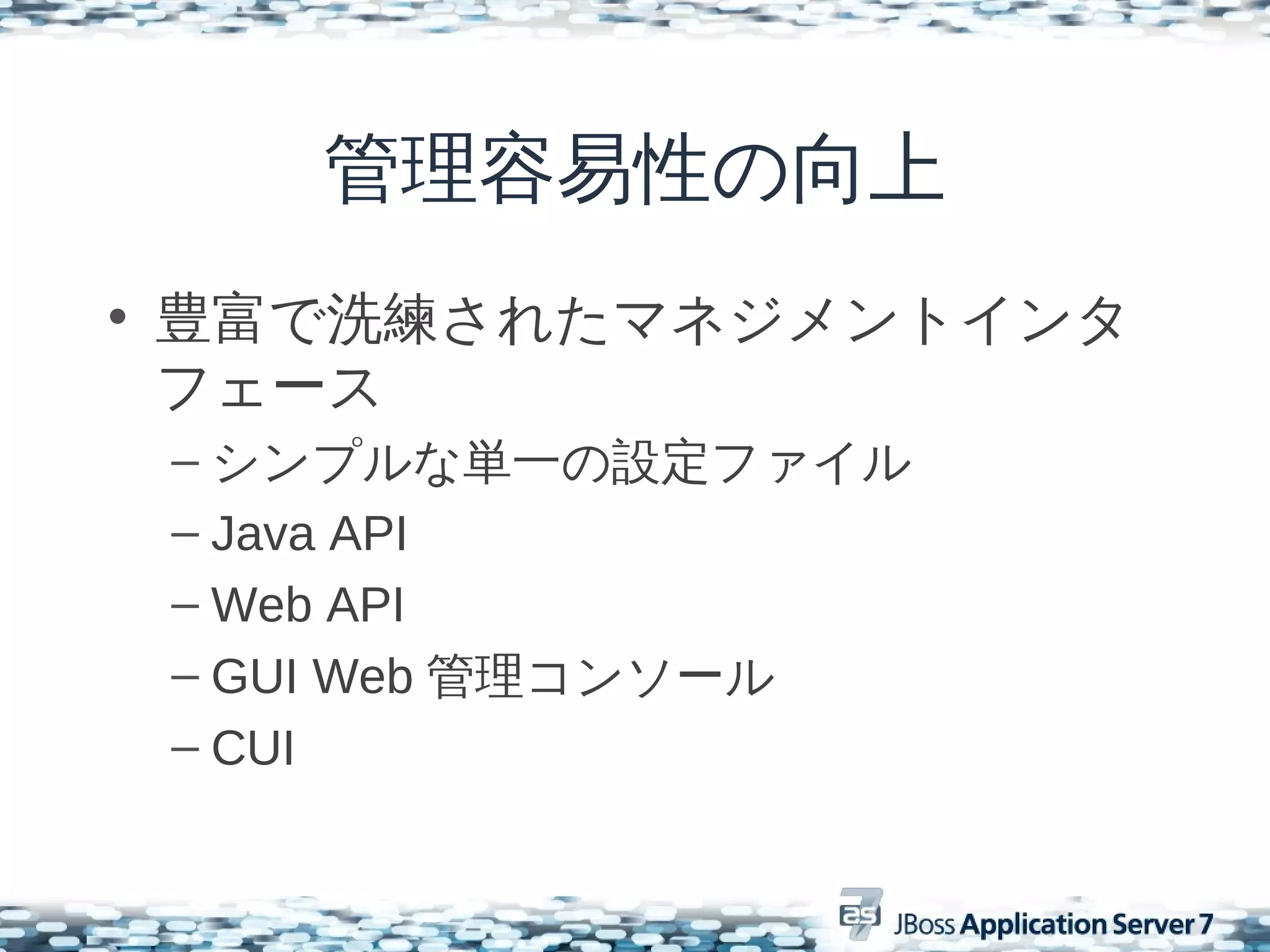 管理容易性の向上
• 豊富で洗練されたマネジメントインタ
  フェース
 – シンプルな単一の設定ファイル
 – Java API
 – Web API
 – GUI Web 管理コンソール
 – CUI
 