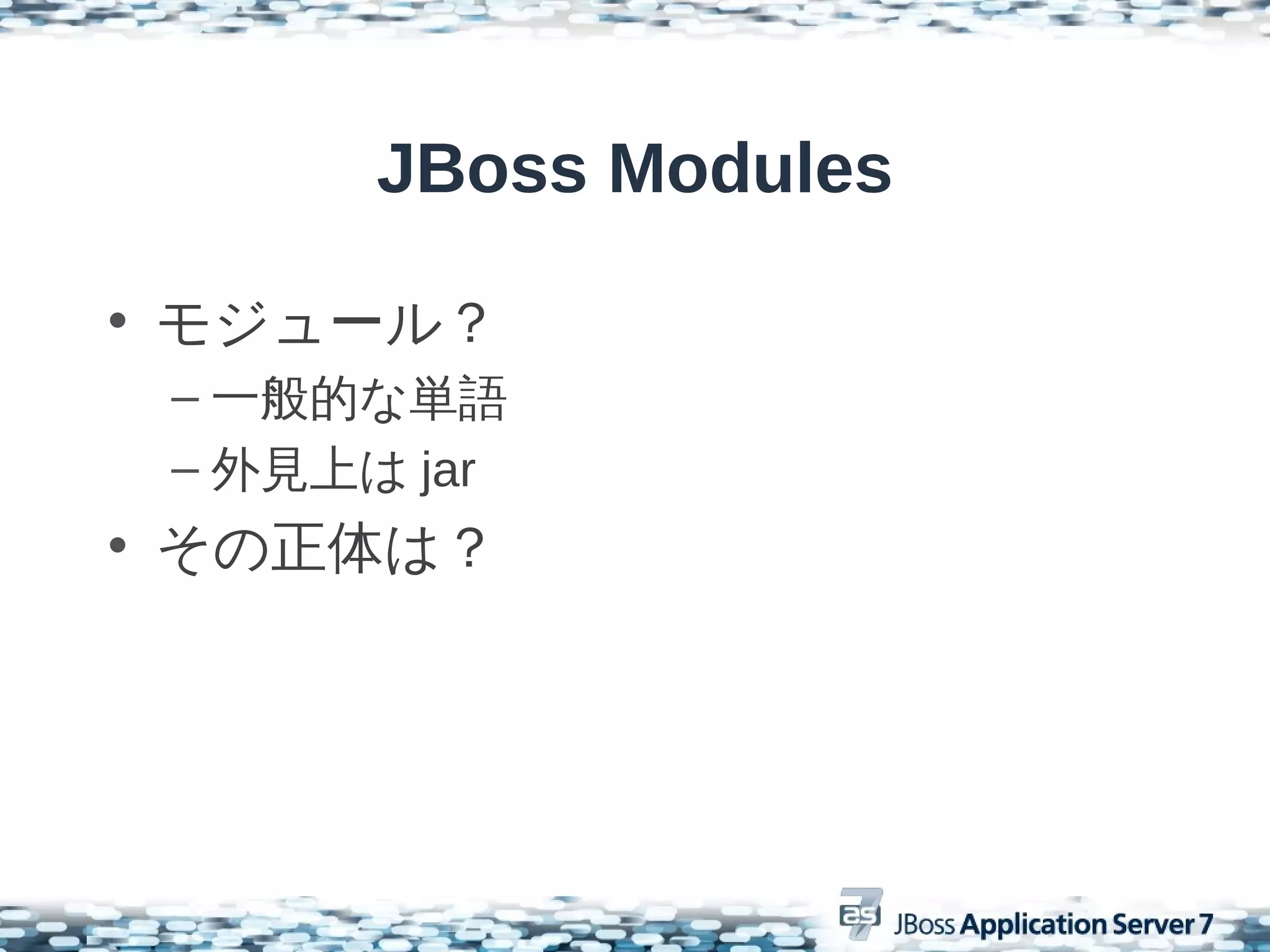 JBoss Modules

• モジュール？
 – 一般的な単語
 – 外見上は jar
• その正体は？
 