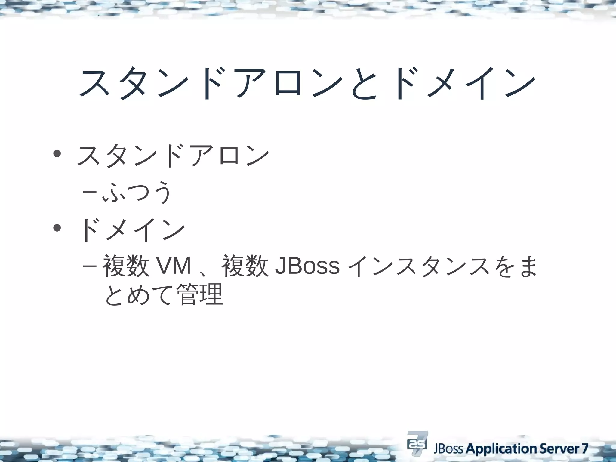 スタンドアロンとドメイン
• スタンドアロン
 – ふつう
• ドメイン
 – 複数 VM 、複数 JBoss インスタンスをま
   とめて管理
 