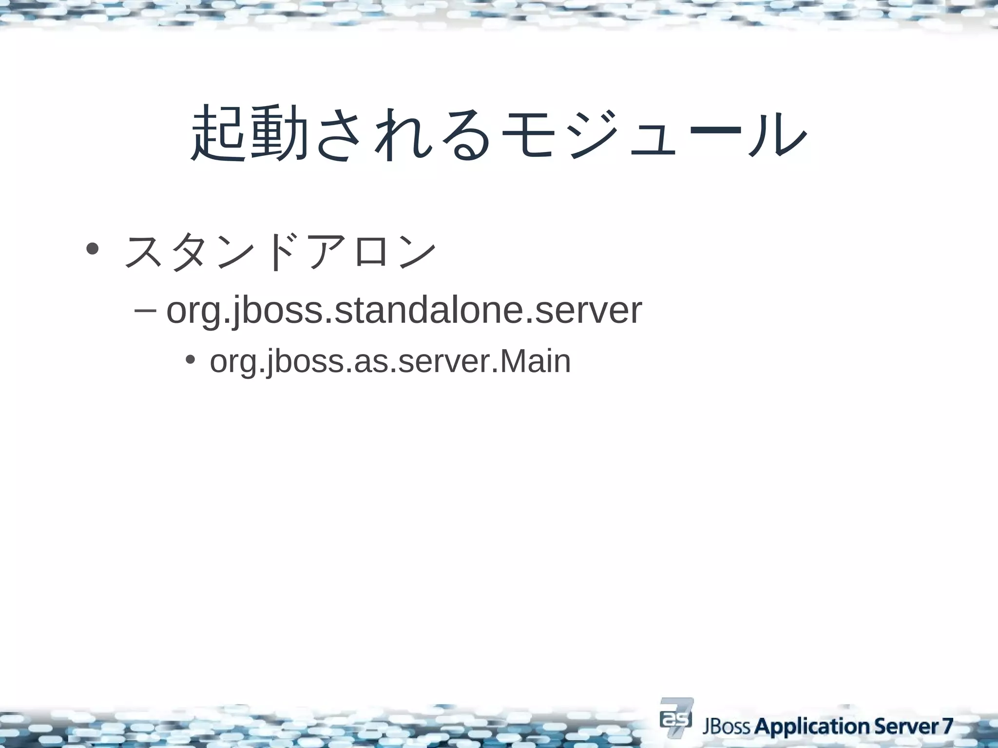 起動されるモジュール
• スタンドアロン
 – org.jboss.standalone.server
   • org.jboss.as.server.Main
 