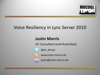 Voice Resiliency in Lync Server 2010 Justin Morris UC Consultant (and Australian) @jm_deluxe www.justin-morris.net justin@justin-morris.net 