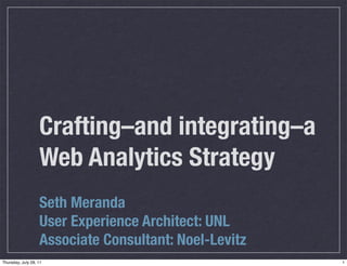 Crafting‒and integrating‒a
                   Web Analytics Strategy
                   Seth Meranda
                   User Experience Architect: UNL
                   Associate Consultant: Noel-Levitz
Thursday, July 28, 11                                  1
 