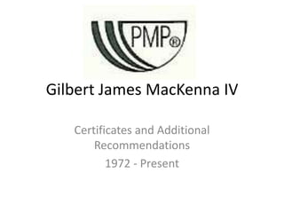 Gilbert James MacKenna IV Certificates and Additional Recommendations 1972 - Present 