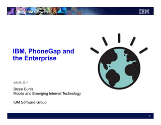 IBM, PhoneGap and
the Enterprise


July 29, 2011

Bryce Curtis
Mobile and Emerging Internet Technology

IBM Software Group


                                          1
 
