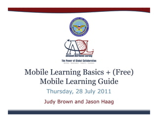 Mobile Learning Basics + (Free)
   Mobile Learning Guide
      Thursday, 28 July 2011
     Judy Brown and Jason Haag
 