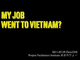 MY JOB
WENT TO VIETNAM?

                              2011-07-29 DevLOVE
       Project Facilitators Institute
 