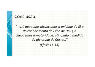Conclusão
“...até que todos alcancemos a unidade da fé e
      do conhecimento do Filho de Deus, e
cheguemos à maturidade, atingindo a medida
            da plenitude de Cristo...”
                  (Efésios 4:13)
 