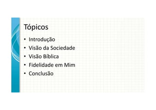 Tópicos
•   Introdução
•   Visão da Sociedade
•   Visão Bíblica
•   Fidelidade em Mim
•   Conclusão
 