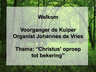 Welkom

  Voorganger ds Kuiper
Organist Johannes de Vries

Thema: “Christus' oproep
     tot bekering”
 