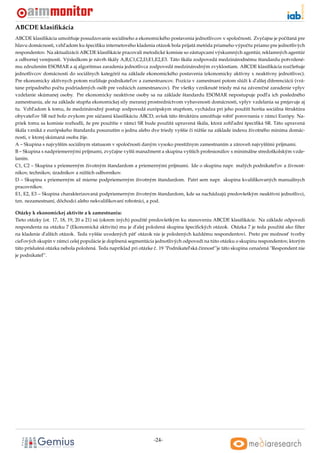 ABCDE klasiﬁkácia
ABCDE klasiﬁkácia umožnuje posudzovanie sociálneho a ekonomického postavenia jednotlivcov v spoloˇ nosti. Zvyˇ ajne je poˇ ítaná pre
                          ˇ                                                                           c         c         c
hlavu domácnosti, vzhl’adom ku špeciﬁku internetového kladenia otázok bola prijatá metóda priameho výpoˇ tu priamo pre jednotlivých
                                                                                                         c
respondentov. Na aktualizácii ABCDE klasiﬁkácie pracovali metodické komisie so zástupcami výskumných agentúr, reklamných agentúr
a odbornej verejnosti. Výsledkom je návrh škály A,B,C1,C2,D,E1,E2,E3. Táto škála zodpovedá medzinárodnému štandardu potvrdené-
mu združením ESOMAR a aj algoritmus zaradenia jednotlivca zodpovedá medzinárodným zvyklostiam. ABCDE klasiﬁkácia rozˇ lenuje c ˇ
jednotlivcov domácnosti do sociálnych kategórií na základe ekonomického postavenia (ekonomicky aktívny x neaktívny jednotlivec).
Pre ekonomicky aktívnych potom rozlišuje podnikatel’ov a zamestnancov. Pozícia v zamestnaní potom slúži k d’alšej diferenciácii (vrá-
tane prípadného poˇ tu podriadených osôb pre vedúcich zamestnancov). Pre všetky vzniknuté triedy má na závereˇ né zaradenie vplyv
                    c                                                                                           c
vzdelanie skúmanej osoby. Pre ekonomicky neaktívne osoby sa na základe štandardu ESOMAR nepostupuje podl’a ich posledného
zamestnania, ale na základe stupna ekonomickej sily meranej prostredníctvom vybavenosti domácnosti, vplyv vzdelania sa prejavuje aj
                                  ˇ
tu. Vzhl’adom k tomu, že medzinárodný postup zodpovedá európskym stupnom, vychádza pri jeho použití horšia sociálna štruktúra
                                                                            ˇ
obyvatel’ov SR než bolo zvykom pre súˇ asnú klasiﬁkáciu ABCD, avšak táto štruktúra umožnuje robit’ porovnania v rámci Európy. Na-
                                       c                                                  ˇ
priek tomu sa komisie rozhodli, že pre použitie v rámci SR bude použitá upravená škála, ktorá zohl’adní špeciﬁká SR. Táto upravená
škála vzniká z európskeho štandardu posunutím o jednu alebo dve triedy vyššie ci nižšie na základe indexu životného minima domác-
                                                                               ˇ
nosti, v ktorej skúmaná osoba žije.
A – Skupina s najvyšším sociálnym statusom v spoloˇ nosti daným vysoko prestížnym zamestnaním a zároven najvyššími príjmami.
                                                    c                                                      ˇ
B – Skupina s nadpriemernými príjmami, zvyˇ ajne vyšší manažment a skupina vyšších profesionálov s minimálne stredoškolským vzde-
                                            c
laním.
C1, C2 – Skupina s priemerným životným štandardom a priemernými príjmami. Ide o skupinu napr. malých podnikatel’ov a živnost-
níkov, technikov, úradníkov a nižších odborníkov.
D – Skupina s priemerným až mierne podpriemerným životným štandardom. Patrí sem napr. skupina kvaliﬁkovaných manuálnych
pracovníkov.
E1, E2, E3 – Skupina charakterizovaná podpriemerným životným štandardom, kde sa nachádzajú predovšetkým neaktívni jednotlivci,
tzn. nezamestnaní, dôchodci alebo nekvaliﬁkovaní robotníci, a pod.

Otázky k ekonomickej aktivite a k zamestnaniu:
Tieto otázky (ot. 17, 18, 19, 20 a 21) sú (okrem iných) použité predovšetkým ku stanoveniu ABCDE klasiﬁkácie. Na základe odpovedi
respondenta na otázku 7 (Ekonomická aktivita) mu je d’alej položená skupina špeciﬁckých otázok. Otázka 7 je teda použitá ako ﬁlter
na kladenie d’alších otázok. Teda vyššie uvedených pät’ otázok nie je položených každému respondentovi. Preto pre možnost’ tvorby
ciel’ových skupín v rámci celej populácie je doplnená segmentácia jednotlivých odpovedí na túto otázku o skupinu respondentov, ktorým
táto príslušná otázka nebola položená. Teda napríklad pri otázke c. 19 "Podnikatel’ská cinnost’"je táto skupina oznaˇ ená "Respondent nie
                                                                  ˇ                    ˇ                            c
je podnikatel’".




                                                                 -24-
 