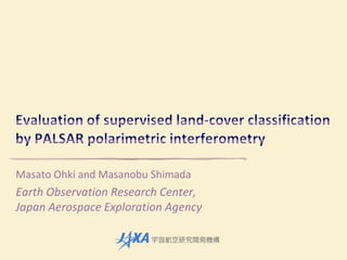 Evaluation of supervised land-cover classification by PALSAR polarimetric interferometry Masato Ohki and Masanobu Shimada Earth Observation Research Center, Japan Aerospace Exploration Agency 